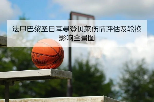 法甲巴黎圣日耳曼登贝莱伤情评估及轮换影响全景图